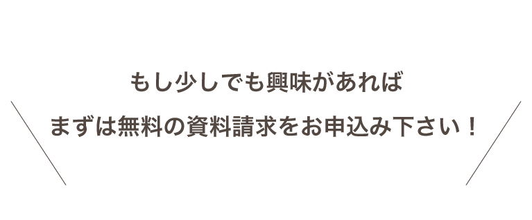 もし少しでも興味があればまずは無料の資料請求をお申し込みください